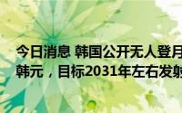 今日消息 韩国公开无人登月飞船开发计划：投资超6000亿韩元，目标2031年左右发射