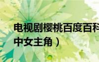 电视剧樱桃百度百科（樱桃 电视剧《樱桃》中女主角）