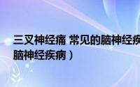 三叉神经痛 常见的脑神经疾病有哪些（三叉神经痛 常见的脑神经疾病）