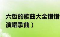 六哲的歌曲大全错错错（错错错 2010年六哲演唱歌曲）