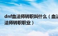 dnf血法师转职叫什么（血法师 网游《地下城与勇士》男魔法师转职职业）