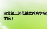 湖北第二师范继续教育学院怎么样（湖北第二师范继续教育学院）