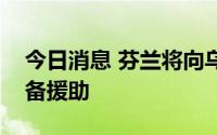 今日消息 芬兰将向乌克兰提供第八批国防装备援助