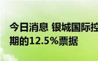 今日消息 银城国际控股：交换要约2022年到期的12.5%票据