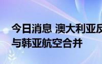 今日消息 澳大利亚反垄断机构批准大韩航空与韩亚航空合并