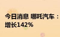 今日消息 哪吒汽车：8月交付16017台，同比增长142%