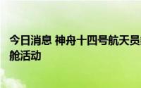 今日消息 神舟十四号航天员乘组将于今日择机执行第一次出舱活动