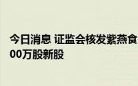 今日消息 证监会核发紫燕食品IPO批文，核准其发行不超4200万股新股