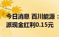 今日消息 百川能源：拟于9月8日除权，每股派现金红利0.15元