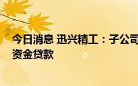 今日消息 迅兴精工：子公司广州迅兴拟申请3000万元流动资金贷款