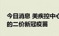 今日消息 美疾控中心批准接种莫德纳和辉瑞的二价新冠疫苗