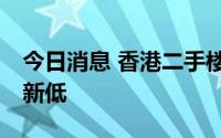 今日消息 香港二手楼价连跌7周，创约3年半新低