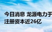 今日消息 龙源电力于阿拉善投资设立新公司，注册资本近26亿