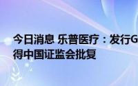 今日消息 乐普医疗：发行GDR并在瑞士证券交易所上市获得中国证监会批复