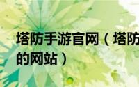 塔防手游官网（塔防世界 收集平台塔防游戏的网站）