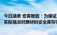 今日消息 宏英智能：为保证产品顺利交付，结合生产及订单实际情况对原材料安全库存实行滚动式储备