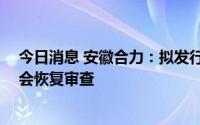 今日消息 安徽合力：拟发行不超22亿元可转债申请获证监会恢复审查