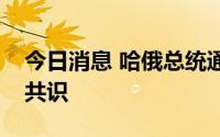 今日消息 哈俄总统通电话，就定期会谈达成共识