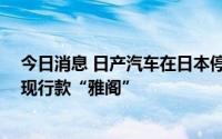 今日消息 日产汽车在日本停售“March”，本田考虑停产现行款“雅阁”