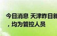 今日消息 天津昨日新增33例本土阳性感染者，均为管控人员