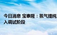 今日消息 宝泰隆：氢气提纯及充装装置项目预计九月下旬进入调试阶段