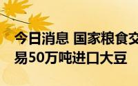 今日消息 国家粮食交易中心：9月9日竞价交易50万吨进口大豆