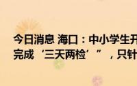 今日消息 海口：中小学生开学返校条件中“返校前72小时完成‘三天两检’”，只针对学生要求