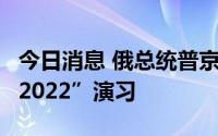 今日消息 俄总统普京将于9月6日视察“东方-2022”演习