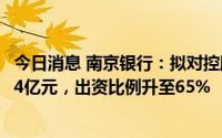 今日消息 南京银行：拟对控股子公司南银法巴消金增资29.14亿元，出资比例升至65%