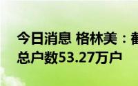 今日消息 格林美：截至8月31日，公司股东总户数53.27万户