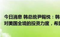 今日消息 韩总统尹锡悦：韩企正在电池等尖端领域不断加大对美国全境的投资力度，希望美政府支持