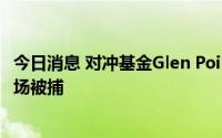 今日消息 对冲基金Glen Point联合创始人因涉嫌操纵外汇市场被捕