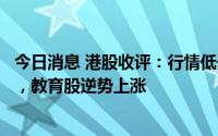 今日消息 港股收评：行情低开低走，恒生科技指数跌1.44%，教育股逆势上涨