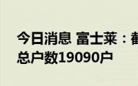 今日消息 富士莱：截至8月31日，公司股东总户数19090户