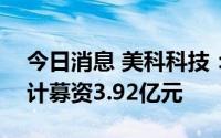 今日消息 美科科技：拟冲刺创业板IPO，预计募资3.92亿元