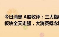 今日消息 A股收评：三大指数涨跌互现，卫星导航、通信等板块全天走强，大消费概念股转弱