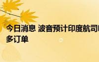 今日消息 波音预计印度航司明年增加至少25%运力，将获更多订单