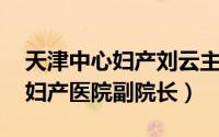 天津中心妇产刘云主任（张云山 天津市中心妇产医院副院长）