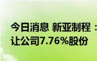 今日消息 新亚制程：控股股东拟2.08亿元转让公司7.76%股份