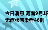 今日消息 河南9月1日新增本土确诊病例4例、无症状感染者46例