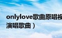 onlylove歌曲原唱视频（Only Love 蔡健雅演唱歌曲）