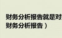 财务分析报告就是对财务报告所进行的分析（财务分析报告）