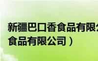 新疆巴口香食品有限公司怎么样（新疆巴口香食品有限公司）