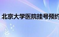 北京大学医院挂号预约平台（北京大学医院）