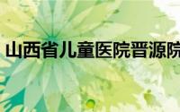 山西省儿童医院晋源院区（山西省儿童医院）