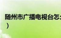 随州市广播电视台怎么样（随州市广播电视台）