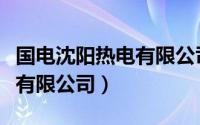 国电沈阳热电有限公司怎么样（国电沈阳热电有限公司）