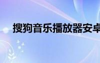 搜狗音乐播放器安卓（搜狗音乐播放器）