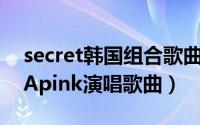 secret韩国组合歌曲（secret 韩国女子团体Apink演唱歌曲）