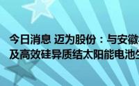 今日消息 迈为股份：与安徽华晟签署多份设备采购合同，涉及高效硅异质结太阳能电池生产线12条共7.2GW